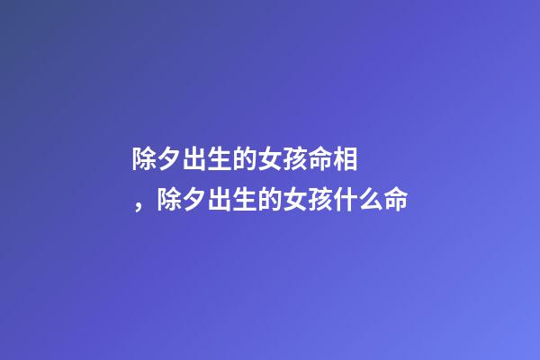除夕出生的女孩命相，除夕出生的女孩什么命
